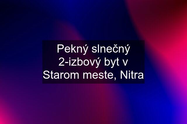 Pekný slnečný 2-izbový byt v Starom meste, Nitra