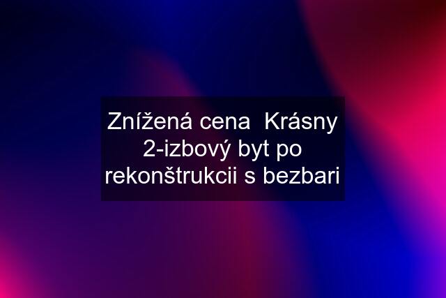 Znížená cena  Krásny 2-izbový byt po rekonštrukcii s bezbari