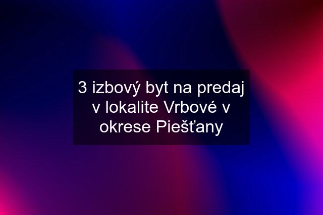 3 izbový byt na predaj v lokalite Vrbové v okrese Piešťany