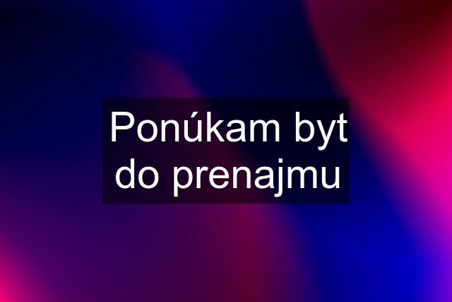 Ponúkam byt do prenajmu