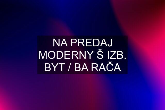 NA PREDAJ MODERNY Š IZB. BYT / BA RAČA