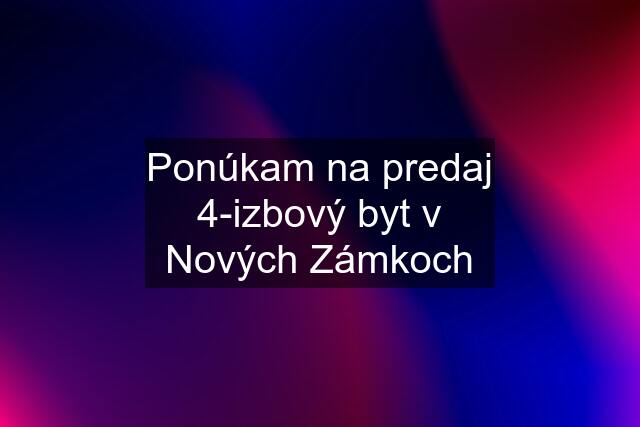 Ponúkam na predaj 4-izbový byt v Nových Zámkoch