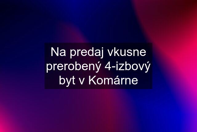 Na predaj vkusne prerobený 4-izbový byt v Komárne