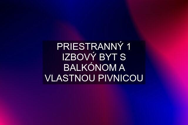 PRIESTRANNÝ 1 IZBOVÝ BYT S BALKÓNOM A VLASTNOU PIVNICOU