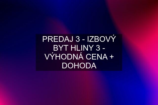 PREDAJ 3 - IZBOVÝ BYT HLINY 3 - VÝHODNÁ CENA + DOHODA