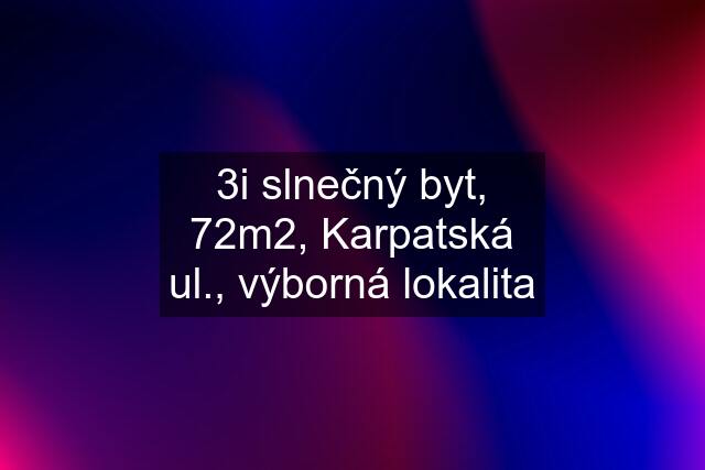 3i slnečný byt, 72m2, Karpatská ul., výborná lokalita