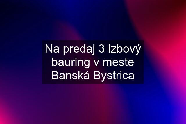 Na predaj 3 izbový bauring v meste Banská Bystrica