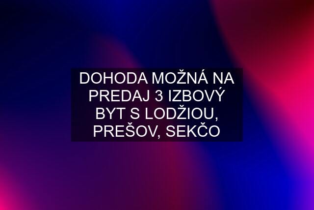 DOHODA MOŽNÁ NA PREDAJ 3 IZBOVÝ BYT S LODŽIOU, PREŠOV, SEKČO