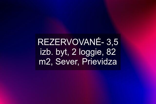 REZERVOVANÉ- 3,5 izb. byt, 2 loggie, 82 m2, Sever, Prievidza