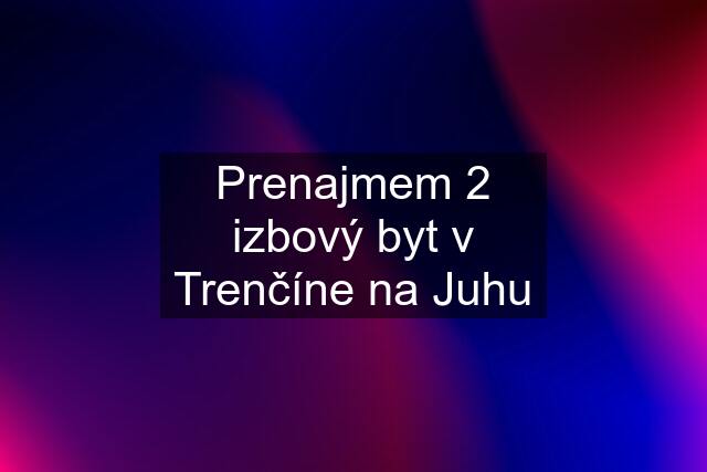 Prenajmem 2 izbový byt v Trenčíne na Juhu