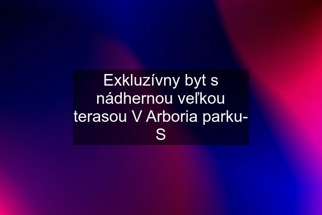 Exkluzívny byt s nádhernou veľkou terasou V Arboria parku- S