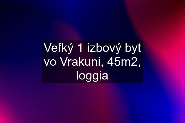 Veľký 1 izbový byt vo Vrakuni, 45m2, loggia