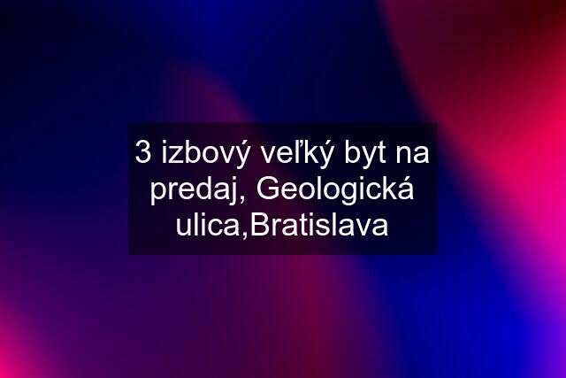 3 izbový veľký byt na predaj, Geologická ulica,Bratislava