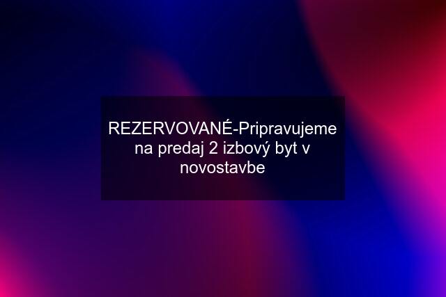 REZERVOVANÉ-Pripravujeme na predaj 2 izbový byt v novostavbe