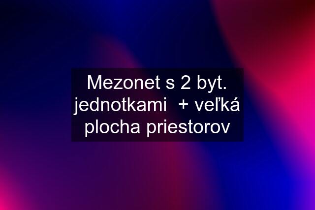 Mezonet s 2 byt. jednotkami  + veľká plocha priestorov