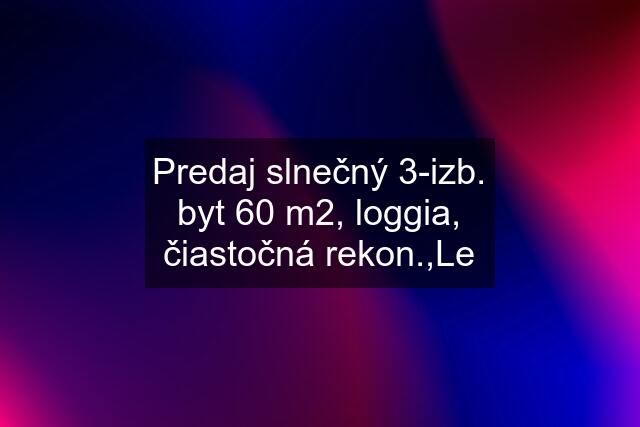 Predaj slnečný 3-izb. byt 60 m2, loggia, čiastočná rekon.,Le