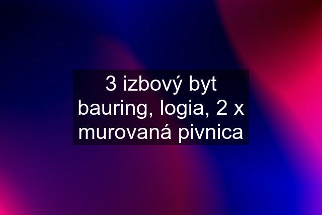 3 izbový byt bauring, logia, 2 x murovaná pivnica