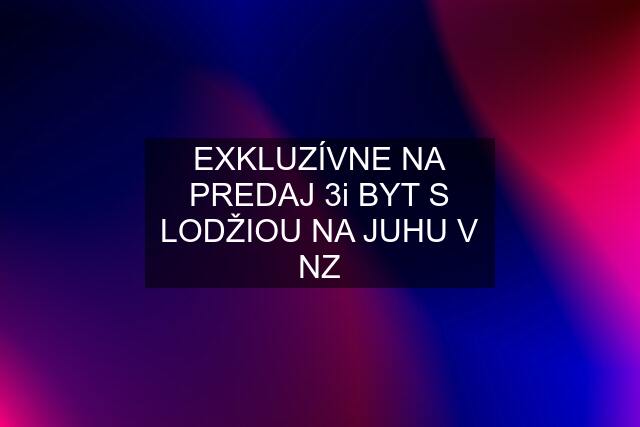 EXKLUZÍVNE NA PREDAJ 3i BYT S LODŽIOU NA JUHU V NZ