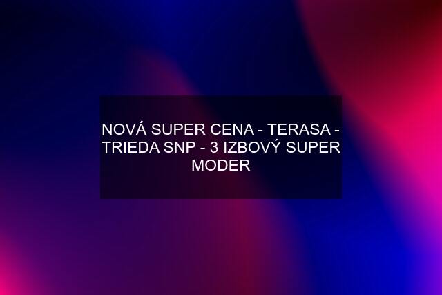 NOVÁ SUPER CENA - TERASA - TRIEDA SNP - 3 IZBOVÝ SUPER MODER