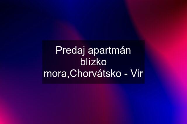 Predaj apartmán blízko mora,Chorvátsko - Vir