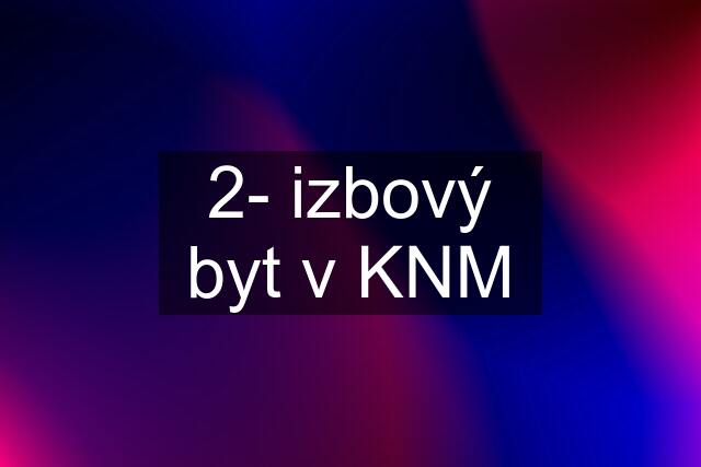 2- izbový byt v KNM