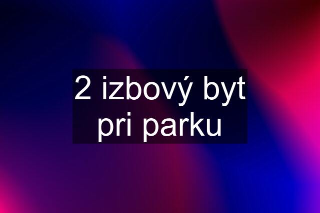 2 izbový byt pri parku