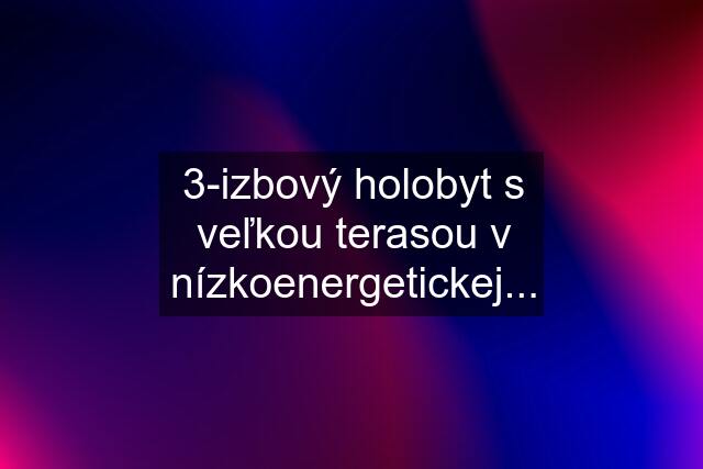 3-izbový holobyt s veľkou terasou v nízkoenergetickej...