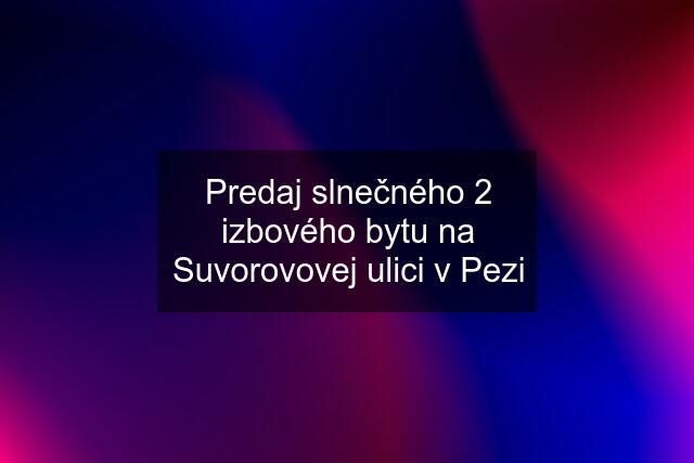 Predaj slnečného 2 izbového bytu na Suvorovovej ulici v Pezi