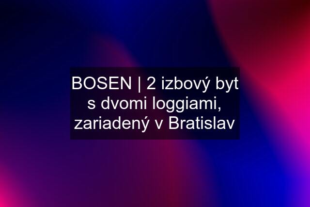 BOSEN | 2 izbový byt s dvomi loggiami, zariadený v Bratislav