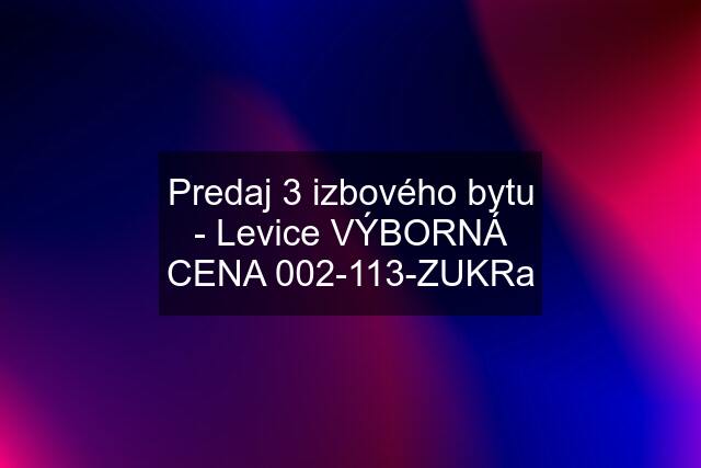 Predaj 3 izbového bytu - Levice VÝBORNÁ CENA 002-113-ZUKRa