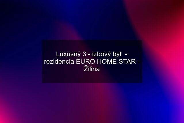 Luxusný 3 - izbový byt  - rezidencia EURO HOME STAR - Žilina