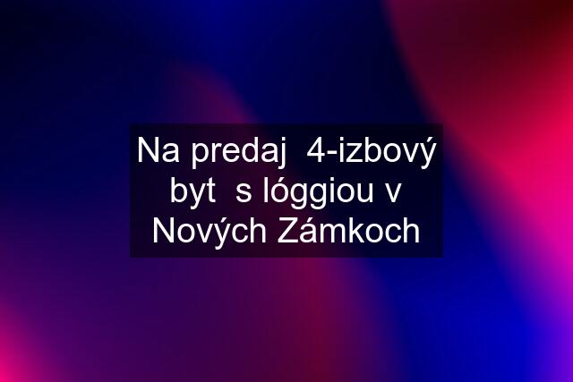 Na predaj  4-izbový byt  s lóggiou v Nových Zámkoch