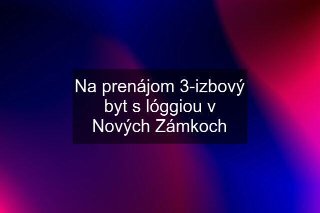 Na prenájom 3-izbový byt s lóggiou v Nových Zámkoch