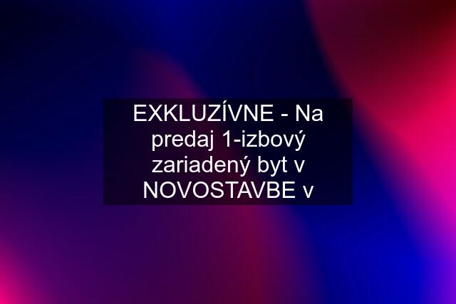 EXKLUZÍVNE - Na predaj 1-izbový zariadený byt v NOVOSTAVBE v