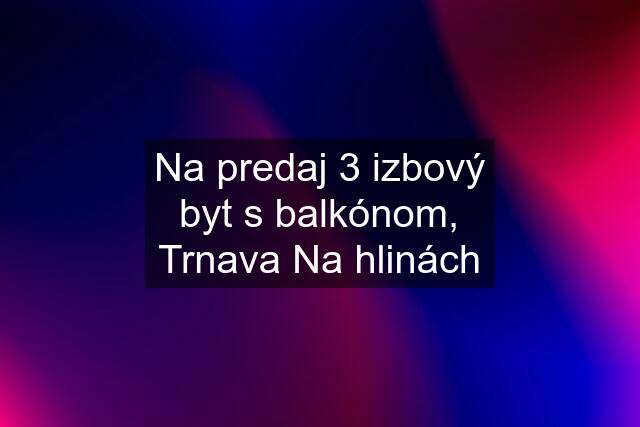 Na predaj 3 izbový byt s balkónom, Trnava Na hlinách