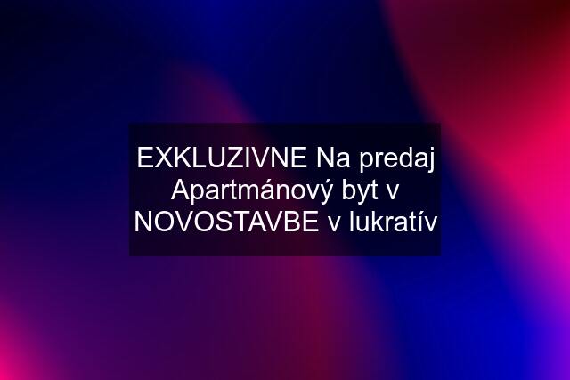 EXKLUZIVNE Na predaj Apartmánový byt v NOVOSTAVBE v lukratív