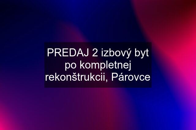 PREDAJ 2 izbový byt po kompletnej rekonštrukcii, Párovce