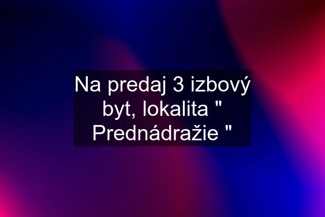 Na predaj 3 izbový byt, lokalita " Prednádražie "