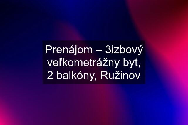 Prenájom – 3izbový veľkometrážny byt, 2 balkóny, Ružinov