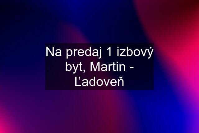 Na predaj 1 izbový byt, Martin - Ľadoveň