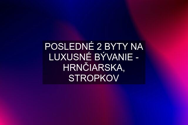 POSLEDNÉ 2 BYTY NA LUXUSNÉ BÝVANIE - HRNČIARSKA, STROPKOV