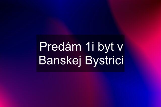 Predám 1i byt v Banskej Bystrici