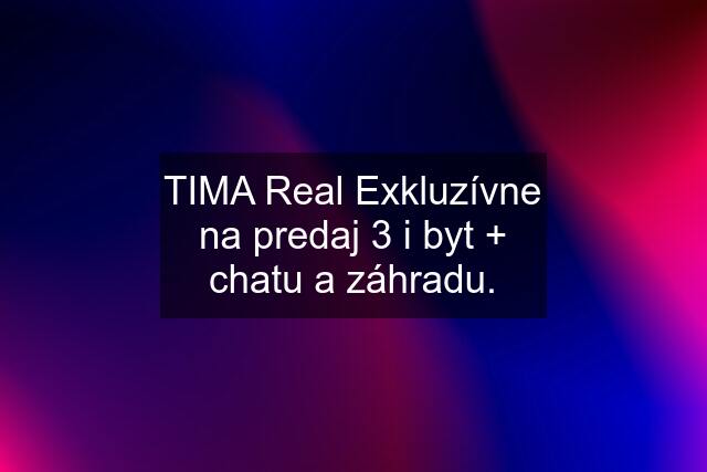 TIMA Real Exkluzívne na predaj 3 i byt + chatu a záhradu.