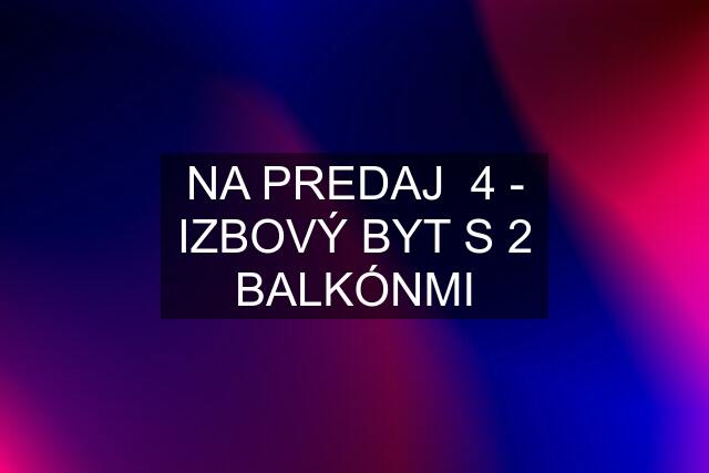 NA PREDAJ  4 - IZBOVÝ BYT S 2 BALKÓNMI