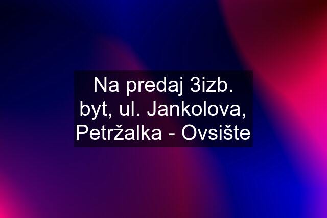 Na predaj 3izb. byt, ul. Jankolova, Petržalka - Ovsište