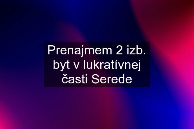 Prenajmem 2 izb. byt v lukratívnej časti Serede