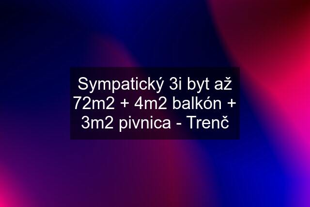 Sympatický 3i byt až 72m2 + 4m2 balkón + 3m2 pivnica - Trenč