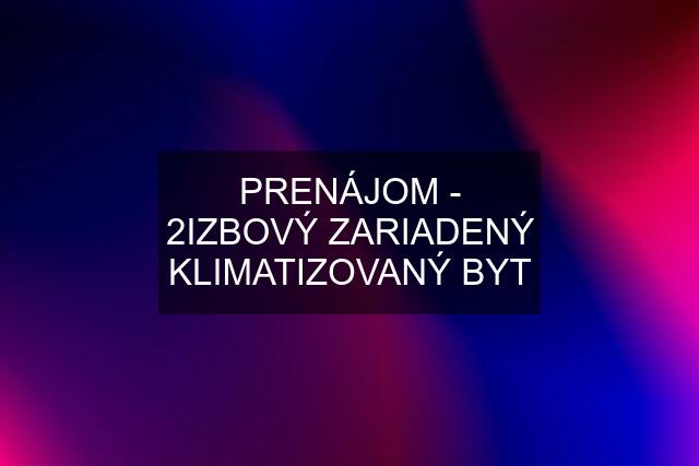 PRENÁJOM - 2IZBOVÝ ZARIADENÝ KLIMATIZOVANÝ BYT