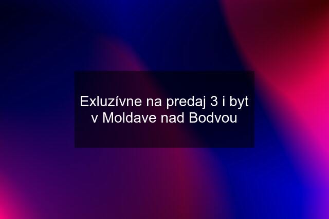 Exluzívne na predaj 3 i byt v Moldave nad Bodvou