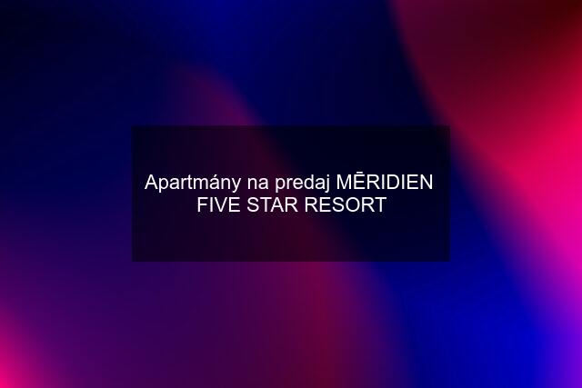 Apartmány na predaj MĒRIDIEN  FIVE STAR RESORT